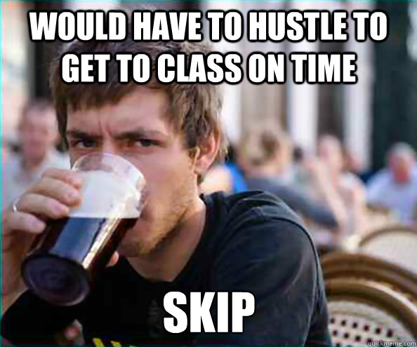 would have to hustle to get to class on time skip  Lazy College Senior