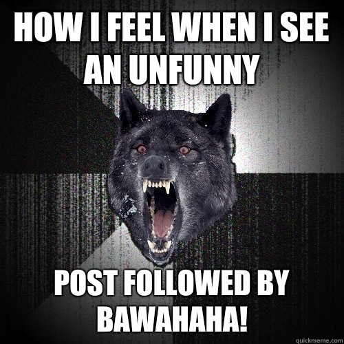 How I feel when I see an Unfunny post followed by BAWAHAHA! - How I feel when I see an Unfunny post followed by BAWAHAHA!  Misc