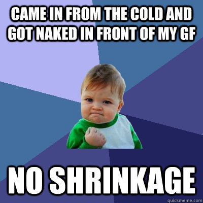 Came in from the cold and got naked in front of my gf no shrinkage  Success Kid