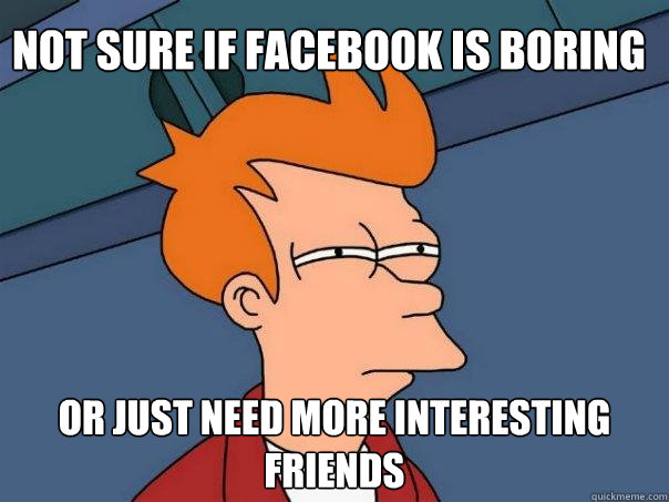 Not sure if Facebook is boring Or just need more interesting friends  Futurama Fry