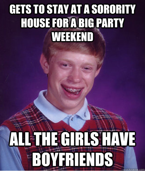 Gets to stay at a sorority house for a big party weekend all the girls have boyfriends - Gets to stay at a sorority house for a big party weekend all the girls have boyfriends  Bad Luck Brian