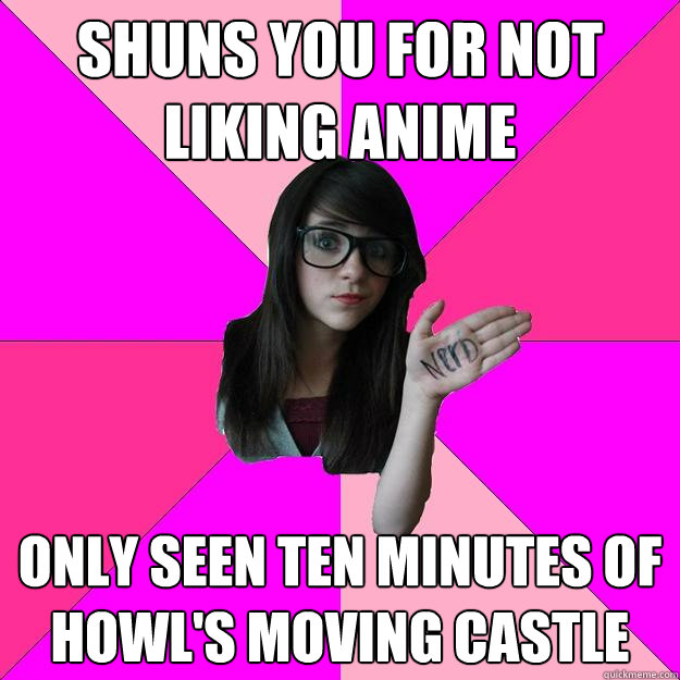 Shuns you for not liking anime Only seen ten minutes of Howl's Moving Castle - Shuns you for not liking anime Only seen ten minutes of Howl's Moving Castle  Idiot Nerd Girl