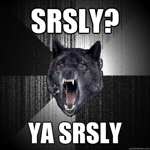 SRSLY? YA SRSLY  Insanity Wolf