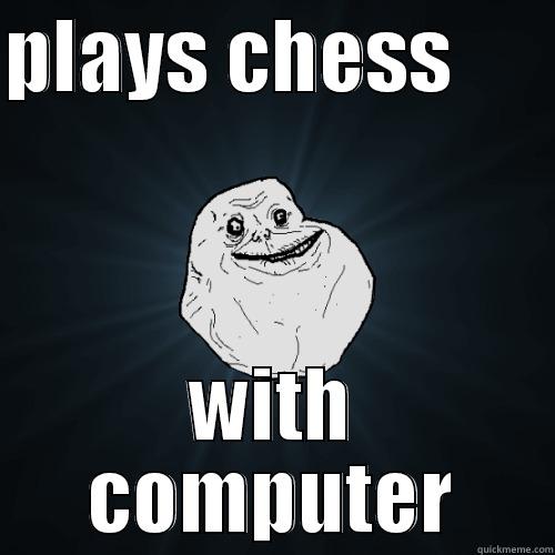 PLAYS CHESS       WITH COMPUTER Forever Alone