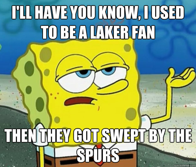 I'll have you know, I used to be a Laker fan Then they got swept by the Spurs  Tough Spongebob