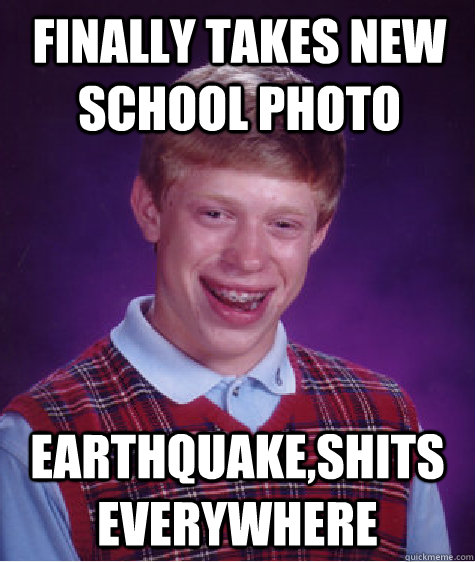 Finally takes new school photo EARTHQUAKE,SHITS EVERYWHERE  Unlucky Brian