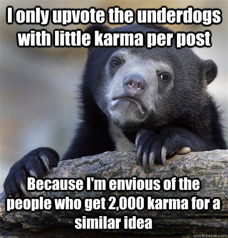 I only upvote the underdogs with little karma per post Because I'm envious of the people who get 2,000 karma for a similar idea - I only upvote the underdogs with little karma per post Because I'm envious of the people who get 2,000 karma for a similar idea  Confession Bear