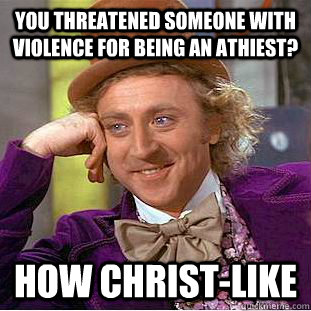 you threatened someone with violence for being an athiest? how christ-like  Condescending Wonka