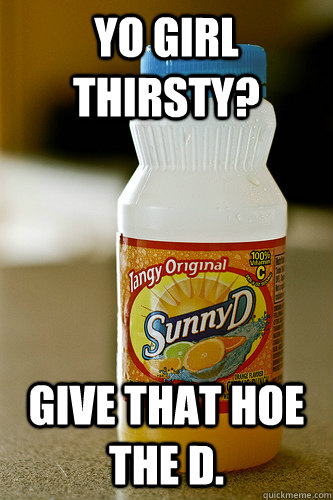 Yo girl thirsty? Give that hoe the d. - Yo girl thirsty? Give that hoe the d.  Sunny D