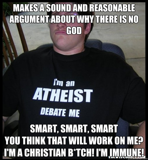 Makes a sound and reasonable argument about why there is no god smart, smart, smart
you think that will work on me? I'm a Christian b*tch! I'm immune! - Makes a sound and reasonable argument about why there is no god smart, smart, smart
you think that will work on me? I'm a Christian b*tch! I'm immune!  Scumbag Atheist