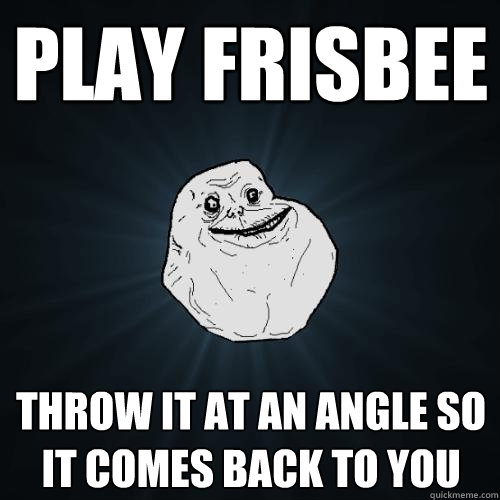 Play Frisbee Throw it at an angle so it comes back to you  Forever Alone