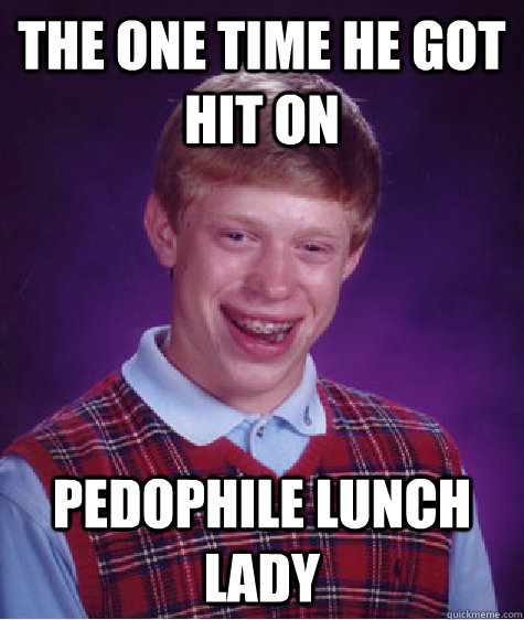 The one time he got hit on Pedophile lunch lady  Bad Luck Brian