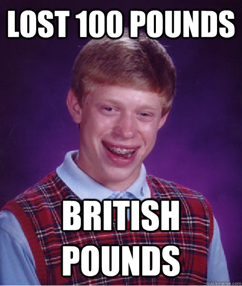 LOST 100 POUNDS BRITISH POUNDS - LOST 100 POUNDS BRITISH POUNDS  Bad Luck Brian