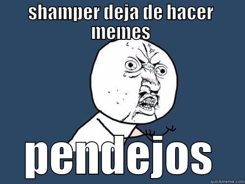 SHAMPER DEJA DE HACER MEMES PENDEJOS Y U No