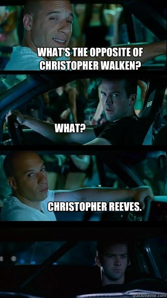 What's the opposite of Christopher Walken? What? Christopher Reeves.  Fast and Furious