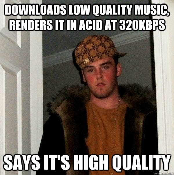 Downloads low quality music, renders it in acid at 320kbps Says It's high quality  Scumbag Steve