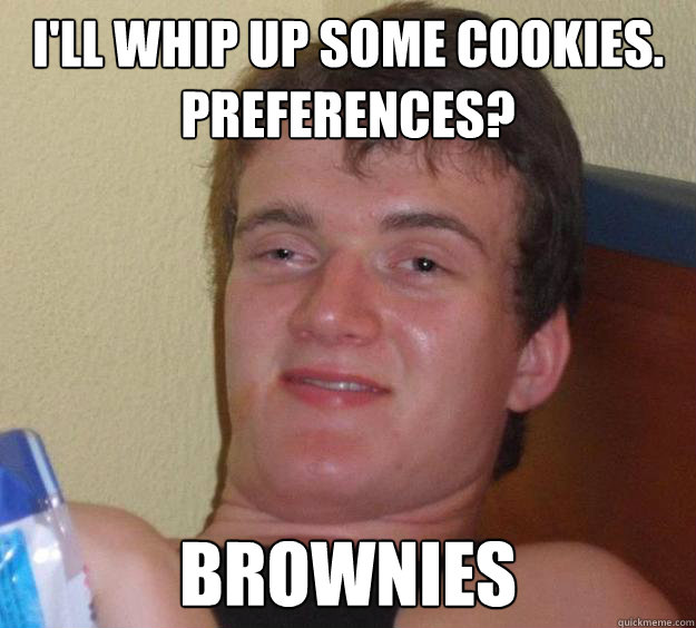 I'll whip up some cookies. Preferences? Brownies - I'll whip up some cookies. Preferences? Brownies  10 Guy