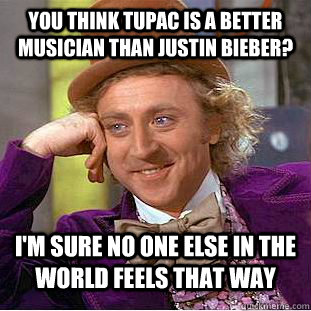 You think tupac is a better musician than justin bieber? i'm sure no one else in the world feels that way  Condescending Wonka