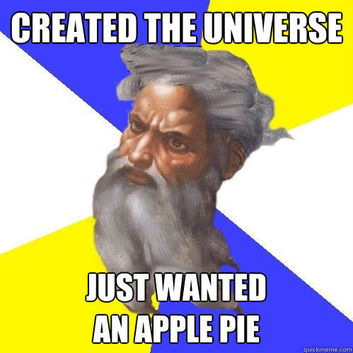 created the universe just wanted 
an apple pie  