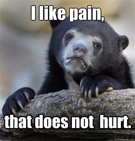 I like pain, that does not  hurt.  Confession Bear