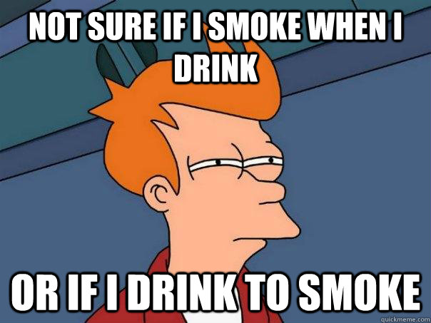 Not sure if I smoke when I drink Or if I drink to smoke - Not sure if I smoke when I drink Or if I drink to smoke  Futurama Fry