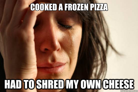 Cooked a frozen pizza had to shred my own cheese - Cooked a frozen pizza had to shred my own cheese  First World Problems