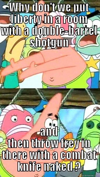 WHY DON'T WE PUT LIBERTY IN A ROOM WITH A DOUBLE-BARREL SHOTGUN AND THEN THROW FREY IN THERE WITH A COMBAT KNIFE NAKED ? Push it somewhere else Patrick