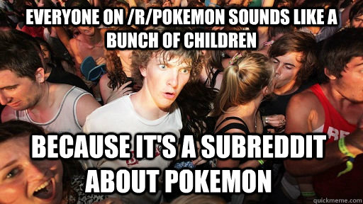 Everyone on /r/pokemon sounds like a bunch of children because it's a subreddit about pokemon  Sudden Clarity Clarence