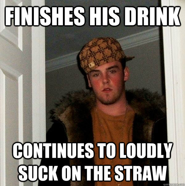 Finishes his drink continues to Loudly suck on the straw  Scumbag Steve