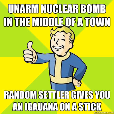 Unarm nuclear bomb in the middle of a town Random settler gives you an igauana on a stick  Fallout new vegas