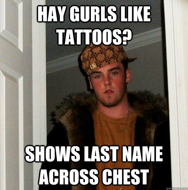 Hay gurls like tattoos? Shows last name across chest - Hay gurls like tattoos? Shows last name across chest  Scumbag Steve