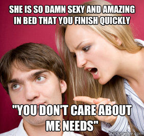 she is so damn sexy and amazing in bed that you finish quickly 