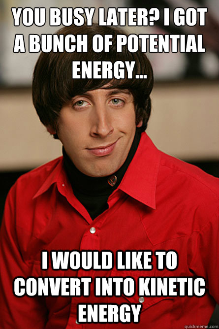 You busy later? I got a bunch of potential energy... I would like to convert into kinetic energy - You busy later? I got a bunch of potential energy... I would like to convert into kinetic energy  Pickup Line Scientist