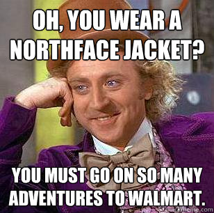 Oh, You Wear A NorthFace Jacket? You must go on so many adventures to walmart. - Oh, You Wear A NorthFace Jacket? You must go on so many adventures to walmart.  Condescending Wonka