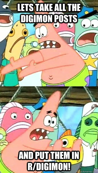 Lets take all the digimon posts and put them in r/digimon!  Push it somewhere else Patrick