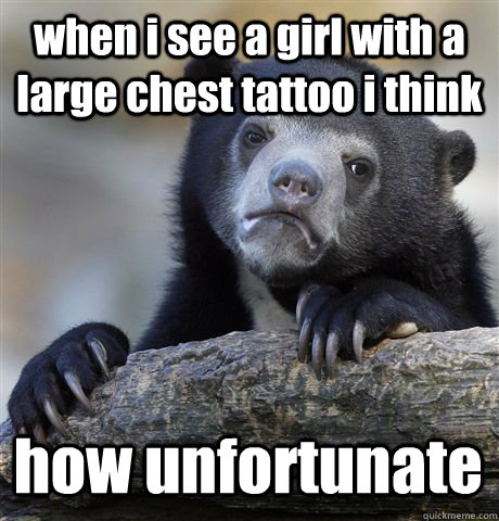 when i see a girl with a large chest tattoo i think how unfortunate - when i see a girl with a large chest tattoo i think how unfortunate  Confession Bear