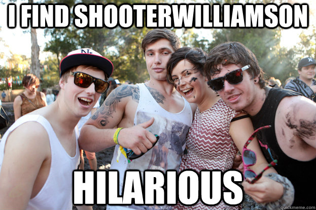 I find shooterwilliamson hilarious   