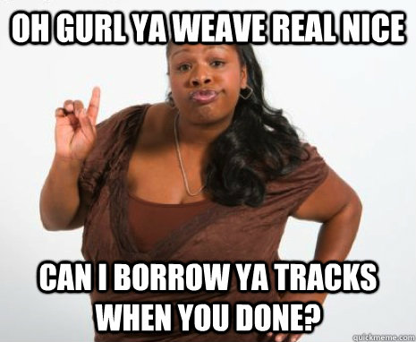 Oh gurl ya weave real nice can i borrow ya tracks when you done? - Oh gurl ya weave real nice can i borrow ya tracks when you done?  GHETTO MOTHER