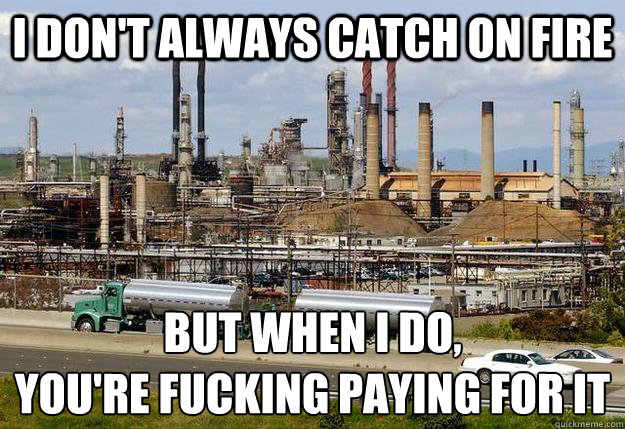 I don't always catch on fire But when I do,
You're Fucking paying for it   Chevron refinery