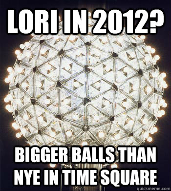 Lori in 2012? Bigger Balls than NYE in Time Square  Happy New Year