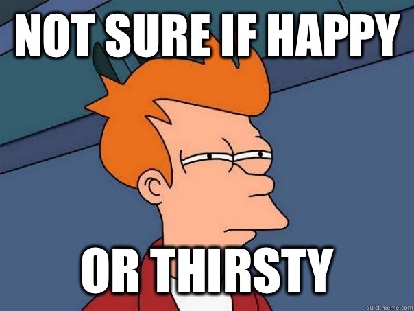 Not sure if happy or thirsty  Futurama Fry