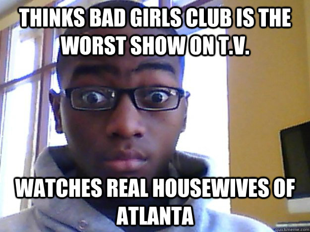 Thinks Bad Girls Club is the worst show on t.v. Watches Real Housewives of Atlanta - Thinks Bad Girls Club is the worst show on t.v. Watches Real Housewives of Atlanta  Hypocritical LeShawn