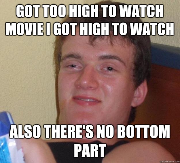 Got too high to watch movie I got high to watch Also there's no bottom part  10 Guy