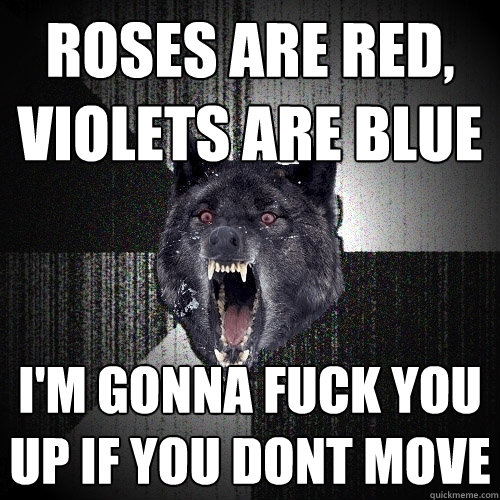 roses are red, violets are blue i'm gonna fuck you up if you dont move  Insanity Wolf