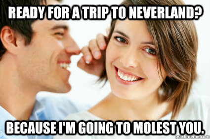 Ready for a trip to neverland? Because I'm going to molest you.  Bad Pick-up line Paul