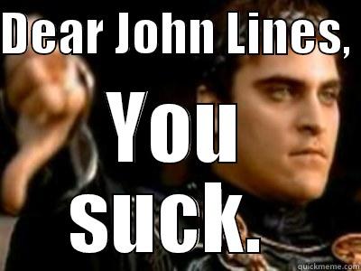 You suck  - DEAR JOHN LINES,  YOU SUCK.  Downvoting Roman