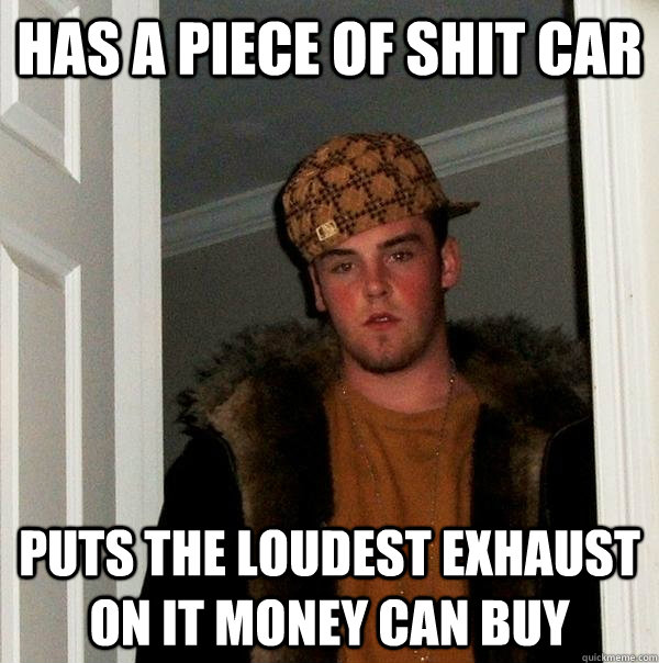 Has a piece of shit car puts the loudest exhaust on it money can buy - Has a piece of shit car puts the loudest exhaust on it money can buy  Scumbag Steve