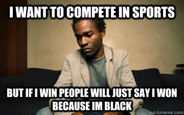 I want to compete in sports  but if i win people will just say i won because im black - I want to compete in sports  but if i win people will just say i won because im black  middle class black guy problems