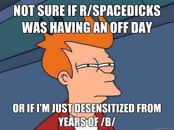 not sure if r/spacedicks was having an off day or if i'm just desensitized from years of /b/  Futurama Fry