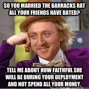 So you married the barracks rat all your friends have dated? Tell me about how faithful she will be during your deployment and not spend all your money.  Condescending Wonka